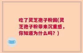 吃了灵芝孢子粉困(灵芝孢子粉带来沉重感，你知道为什么吗？)
