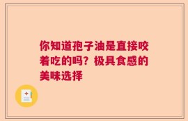 你知道孢子油是直接咬着吃的吗？极具食感的美味选择