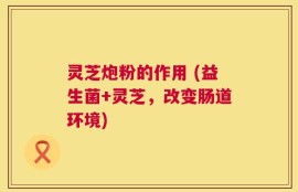 灵芝炮粉的作用 (益生菌+灵芝，改变肠道环境)