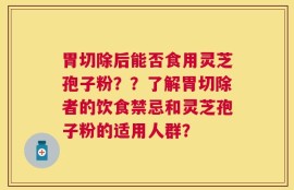 胃切除后能否食用灵芝孢子粉？？了解胃切除者的饮食禁忌和灵芝孢子粉的适用人群？
