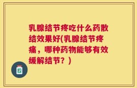 乳腺结节疼吃什么药散结效果好(乳腺结节疼痛，哪种药物能够有效缓解结节？)