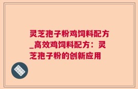 灵芝孢子粉鸡饲料配方_高效鸡饲料配方：灵芝孢子粉的创新应用