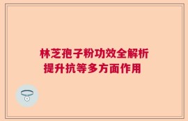 林芝孢子粉功效全解析 提升抗等多方面作用