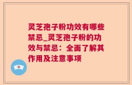 灵芝孢子粉功效有哪些禁忌_灵芝孢子粉的功效与禁忌：全面了解其作用及注意事项