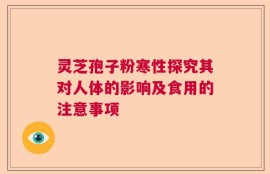 灵芝孢子粉寒性探究其对人体的影响及食用的注意事项