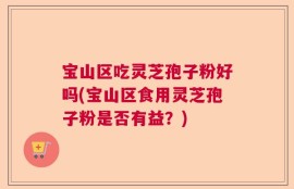 宝山区吃灵芝孢子粉好吗(宝山区食用灵芝孢子粉是否有益？)