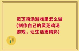 灵芝鸡汤游戏里怎么做(制作自己的灵芝鸡汤游戏，让生活更精彩)