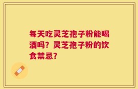 每天吃灵芝孢子粉能喝酒吗？灵芝孢子粉的饮食禁忌？