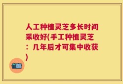 人工种植灵芝多长时间采收好(手工种植灵芝：几年后才可集中收获)