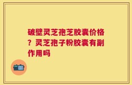 破壁灵芝孢芝胶囊价格？灵芝孢子粉胶囊有副作用吗