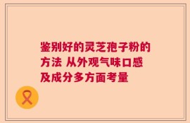 鉴别好的灵芝孢子粉的方法 从外观气味口感及成分多方面考量