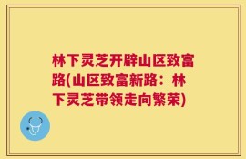 林下灵芝开辟山区致富路(山区致富新路：林下灵芝带领走向繁荣)