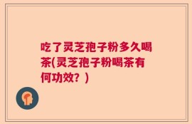 吃了灵芝孢子粉多久喝茶(灵芝孢子粉喝茶有何功效？)