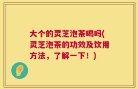 大个的灵芝泡茶喝吗(灵芝泡茶的功效及饮用方法，了解一下！)