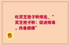 吃灵芝孢子粉排出_“灵芝孢子粉：促进排毒，改善健康”