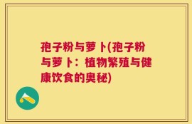 孢子粉与萝卜(孢子粉与萝卜：植物繁殖与健康饮食的奥秘)