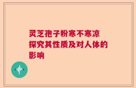 灵芝孢子粉寒不寒凉 探究其性质及对人体的影响