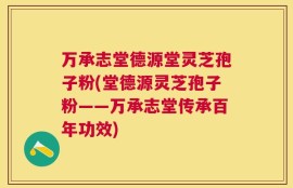 万承志堂德源堂灵芝孢子粉(堂德源灵芝孢子粉——万承志堂传承百年功效)