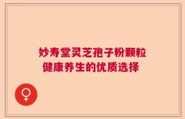 妙寿堂灵芝孢子粉颗粒 健康养生的优质选择