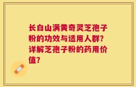 长白山满黄奇灵芝孢子粉的功效与适用人群？详解芝孢子粉的药用价值？