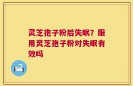 灵芝孢子粉后失眠？服用灵芝孢子粉对失眠有效吗