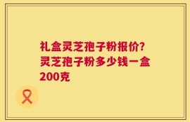 礼盒灵芝孢子粉报价？灵芝孢子粉多少钱一盒200克