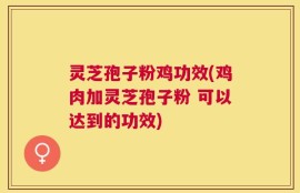 灵芝孢子粉鸡功效(鸡肉加灵芝孢子粉 可以达到的功效)