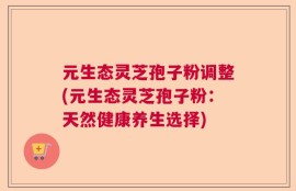 元生态灵芝孢子粉调整(元生态灵芝孢子粉：天然健康养生选择)