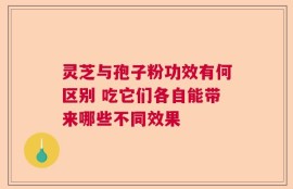灵芝与孢子粉功效有何区别 吃它们各自能带来哪些不同效果