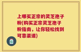 上哪买正宗的灵芝孢子粉(购买正宗灵芝孢子粉指南，让你轻松找到可靠渠道)