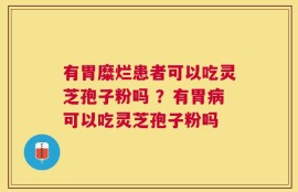 有胃糜烂患者可以吃灵芝孢子粉吗 ？有胃病可以吃灵芝孢子粉吗