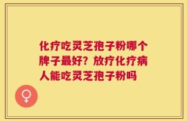 化疗吃灵芝孢子粉哪个牌子最好？放疗化疗病人能吃灵芝孢子粉吗