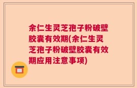 余仁生灵芝孢子粉破壁胶囊有效期(余仁生灵芝孢子粉破壁胶囊有效期应用注意事项)