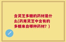 含灵芝多糖的药材是什么(药用灵芝中含有的多糖来自哪种药材？)