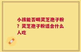 小孩能否喝灵芝孢子粉？灵芝孢子粉适合什么人吃