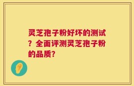 灵芝孢子粉好坏的测试？全面评测灵芝孢子粉的品质？