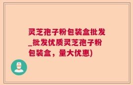 灵芝孢子粉包装盒批发_批发优质灵芝孢子粉包装盒，量大优惠)