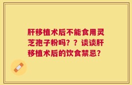 肝移植术后不能食用灵芝孢子粉吗？？谈谈肝移植术后的饮食禁忌？