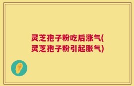 灵芝孢子粉吃后涨气(灵芝孢子粉引起胀气)