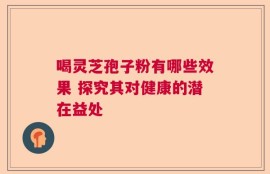 喝灵芝孢子粉有哪些效果 探究其对健康的潜在益处