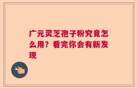 广元灵芝孢子粉究竟怎么用？看完你会有新发现