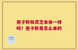 孢子粉和灵芝本体一样吗？孢子粉是怎么来的
