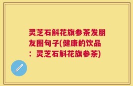 灵芝石斛花旗参茶发朋友圈句子(健康的饮品：灵芝石斛花旗参茶)