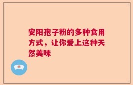 安阳孢子粉的多种食用方式，让你爱上这种天然美味
