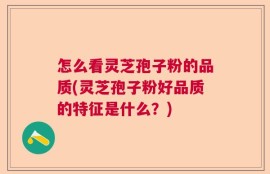 怎么看灵芝孢子粉的品质(灵芝孢子粉好品质的特征是什么？)