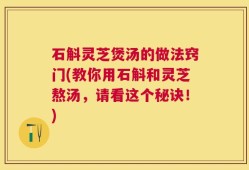 石斛灵芝煲汤的做法窍门(教你用石斛和灵芝熬汤，请看这个秘诀！)