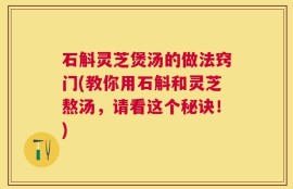 石斛灵芝煲汤的做法窍门(教你用石斛和灵芝熬汤，请看这个秘诀！)