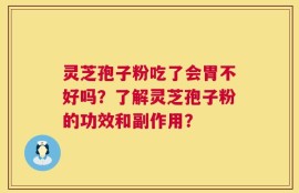 灵芝孢子粉吃了会胃不好吗？了解灵芝孢子粉的功效和副作用？