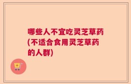 哪些人不宜吃灵芝草药(不适合食用灵芝草药的人群)