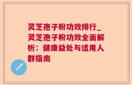 灵芝孢子粉功效排行_灵芝孢子粉功效全面解析：健康益处与适用人群指南
